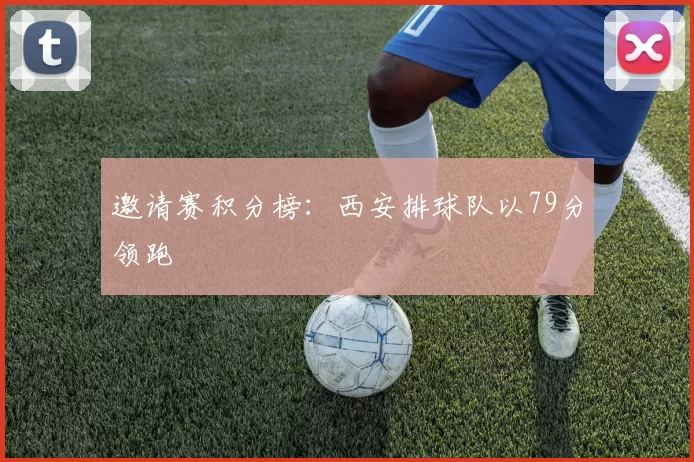 邀请赛积分榜：西安排球队以79分领跑