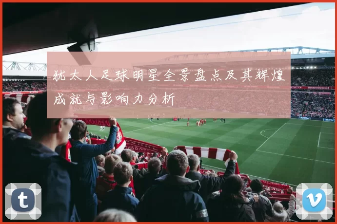犹太人足球明星全景盘点及其辉煌成就与影响力分析