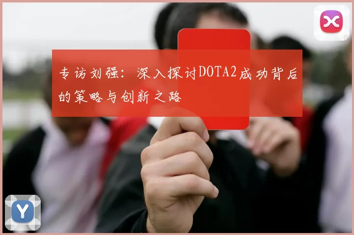 专访刘强：深入探讨DOTA2成功背后的策略与创新之路