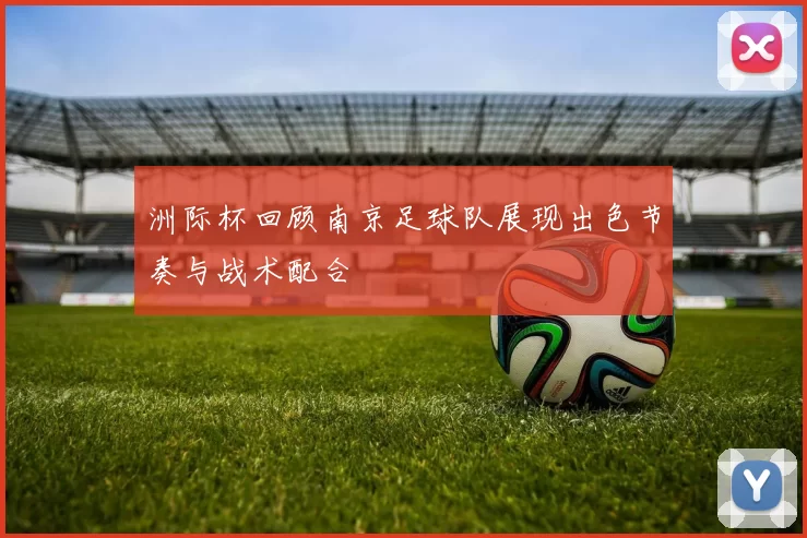 洲际杯回顾南京足球队展现出色节奏与战术配合