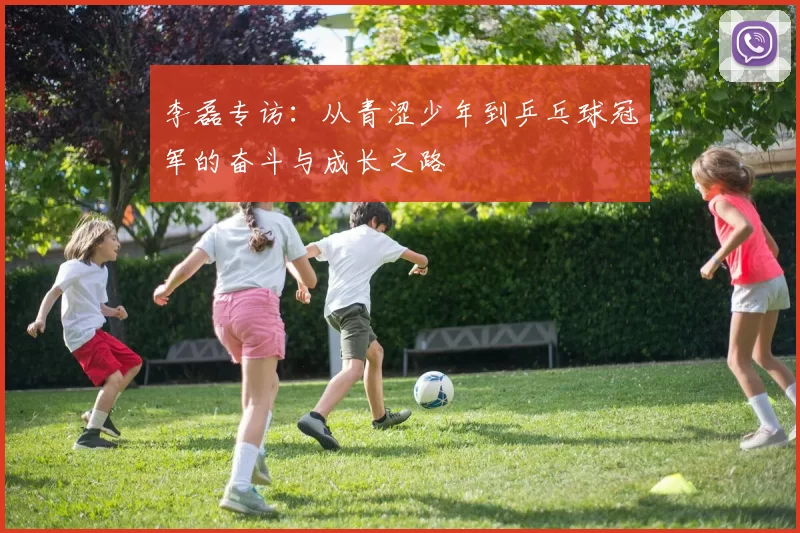 李磊专访：从青涩少年到乒乓球冠军的奋斗与成长之路