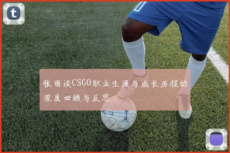 张丽谈CSGO职业生涯与成长历程的深度回顾与反思