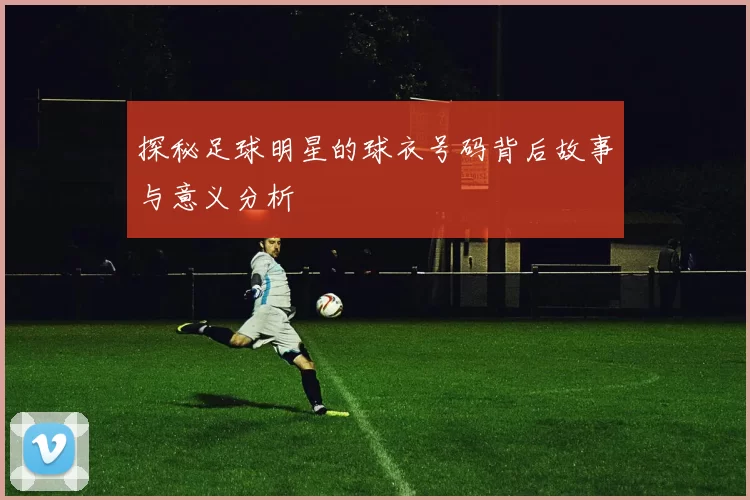 探秘足球明星的球衣号码背后故事与意义分析