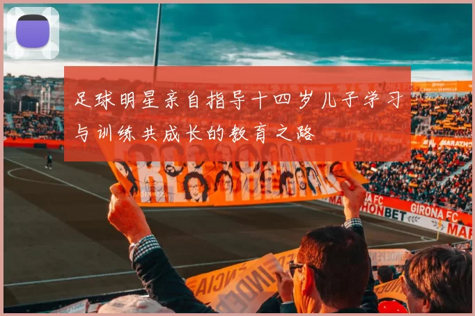 足球明星亲自指导十四岁儿子学习与训练共成长的教育之路