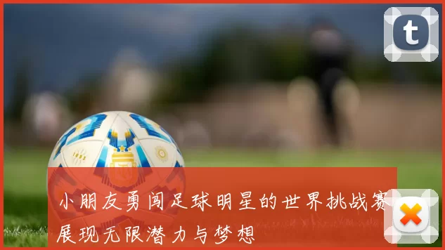 小朋友勇闯足球明星的世界挑战赛展现无限潜力与梦想