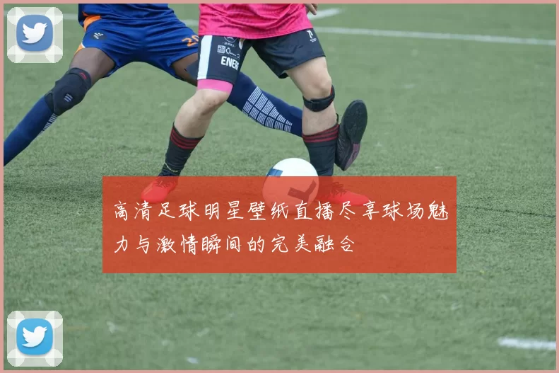 高清足球明星壁纸直播尽享球场魅力与激情瞬间的完美融合