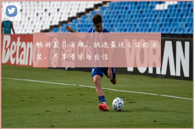 畅游夏日海滩，挑选最适合你的泳装，尽享清凉与自信