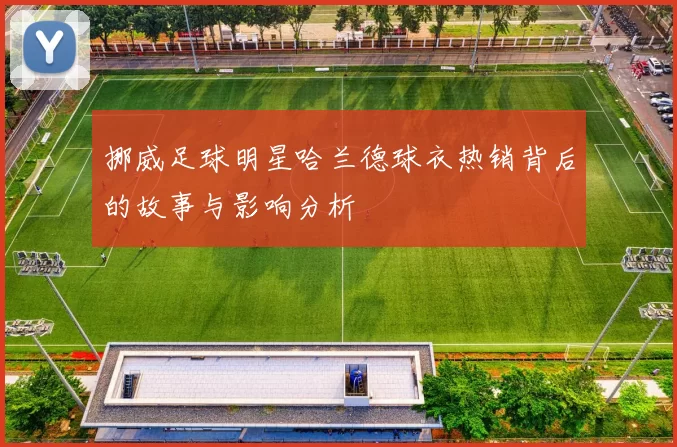 挪威足球明星哈兰德球衣热销背后的故事与影响分析