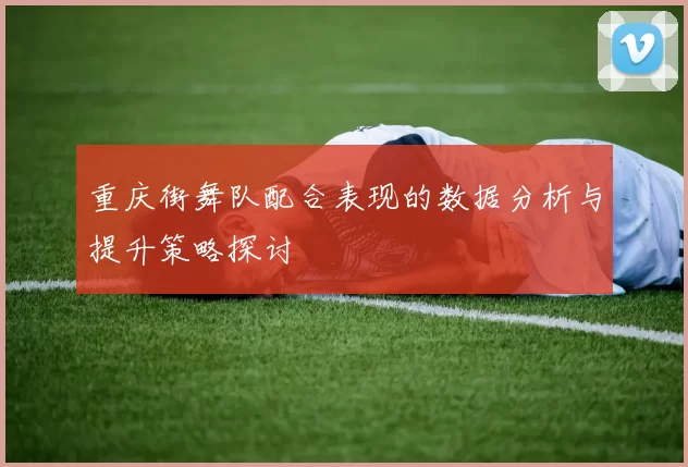 重庆街舞队配合表现的数据分析与提升策略探讨