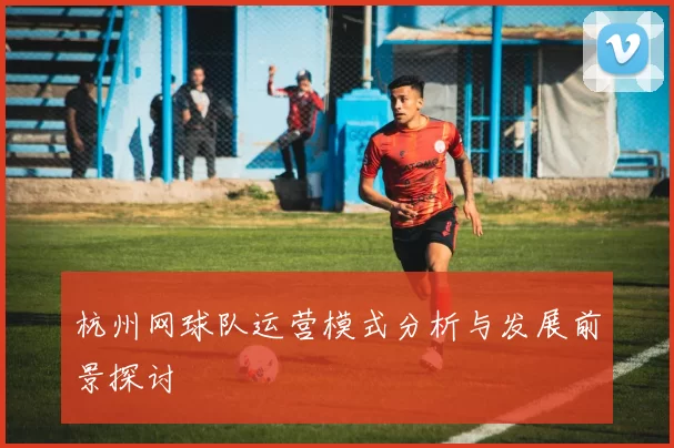 杭州网球队运营模式分析与发展前景探讨
