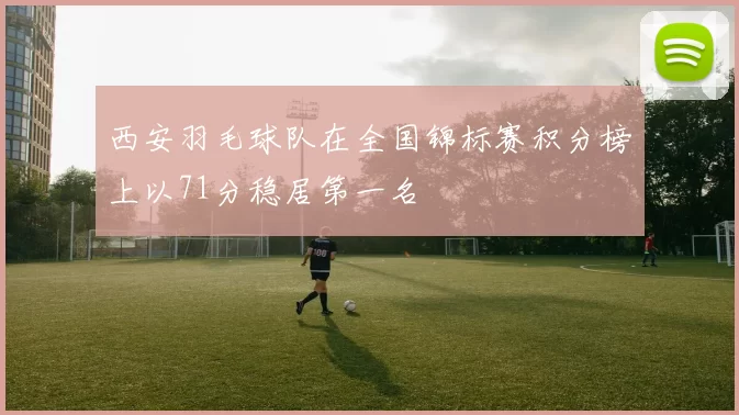 西安羽毛球队在全国锦标赛积分榜上以71分稳居第一名