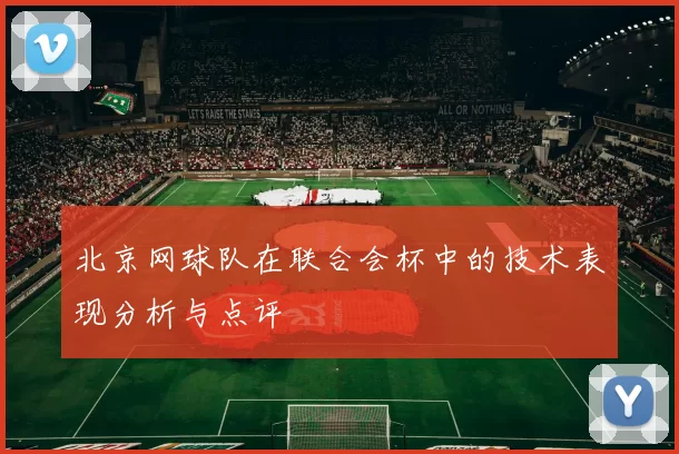 北京网球队在联合会杯中的技术表现分析与点评