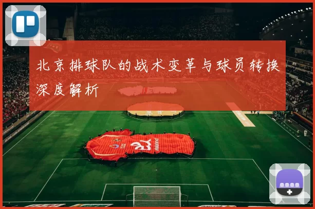 北京排球队的战术变革与球员转换深度解析