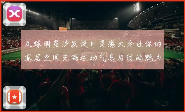 足球明星沙发设计灵感大全让你的家居空间充满运动气息与时尚魅力