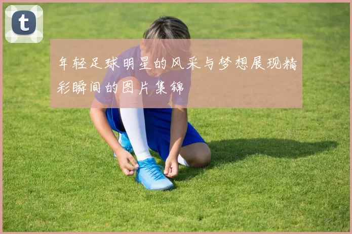年轻足球明星的风采与梦想展现精彩瞬间的图片集锦