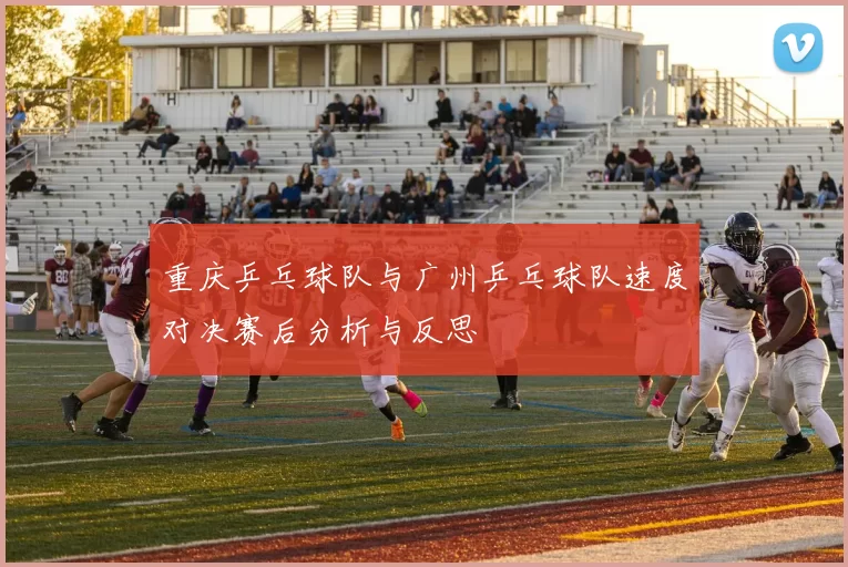 重庆乒乓球队与广州乒乓球队速度对决赛后分析与反思