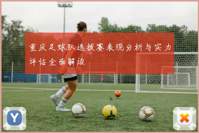 重庆足球队选拔赛表现分析与实力评估全面解读