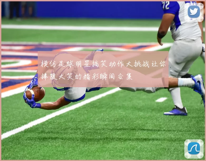 模仿足球明星搞笑动作大挑战让你捧腹大笑的精彩瞬间合集