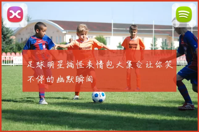 足球明星搞怪表情包大集合让你笑不停的幽默瞬间