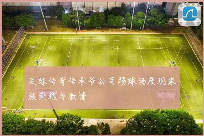 足球传奇传承爷孙同踢球场展现家族荣耀与激情