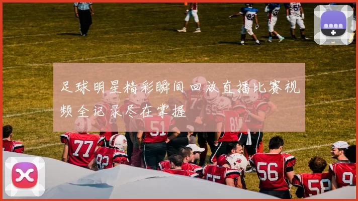 足球明星精彩瞬间回放直播比赛视频全记录尽在掌握