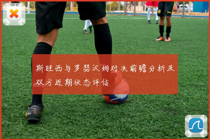 斯旺西与罗瑟汉姆对决前瞻分析及双方近期状态评估