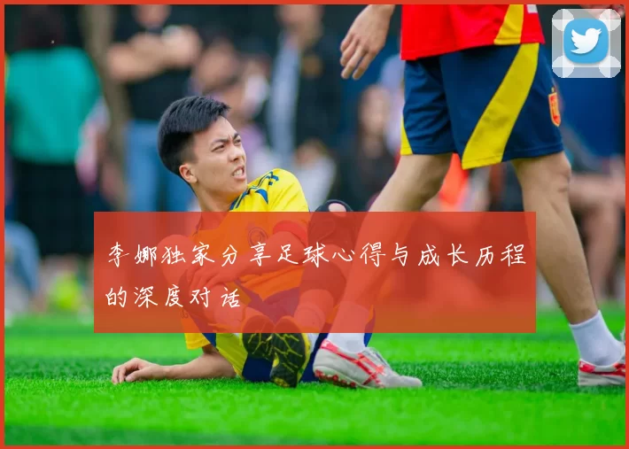 李娜独家分享足球心得与成长历程的深度对话