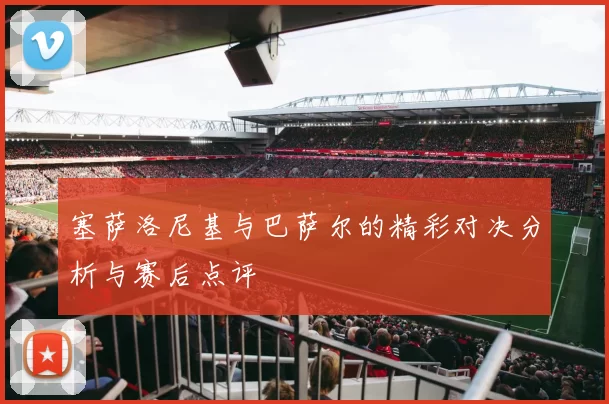 塞萨洛尼基与巴萨尔的精彩对决分析与赛后点评