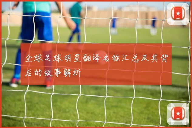 全球足球明星翻译名称汇总及其背后的故事解析