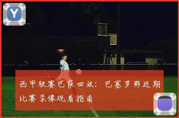 西甲联赛巴萨回放：巴塞罗那近期比赛录像观看指南