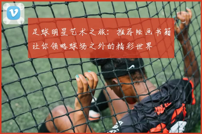 足球明星艺术之旅：推荐绘画书籍让你领略球场之外的精彩世界