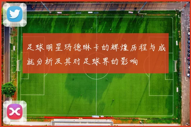 足球明星玛德琳卡的辉煌历程与成就分析及其对足球界的影响