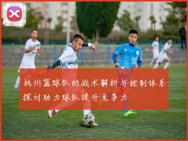 杭州篮球队的战术解析与控制体系探讨助力球队提升竞争力