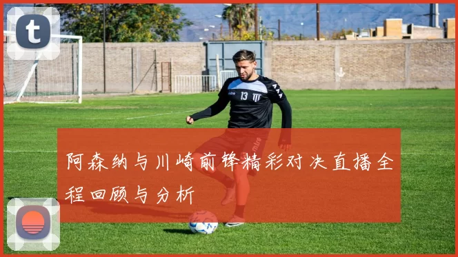 阿森纳与川崎前锋精彩对决直播全程回顾与分析