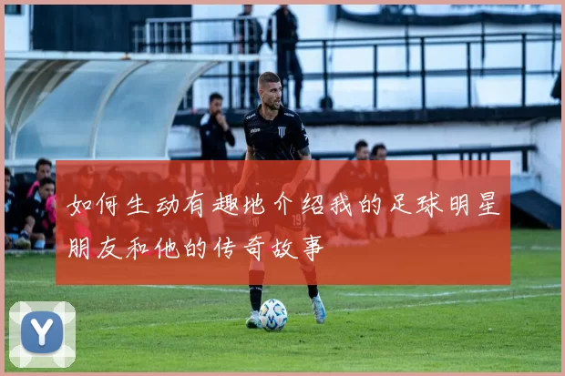 如何生动有趣地介绍我的足球明星朋友和他的传奇故事