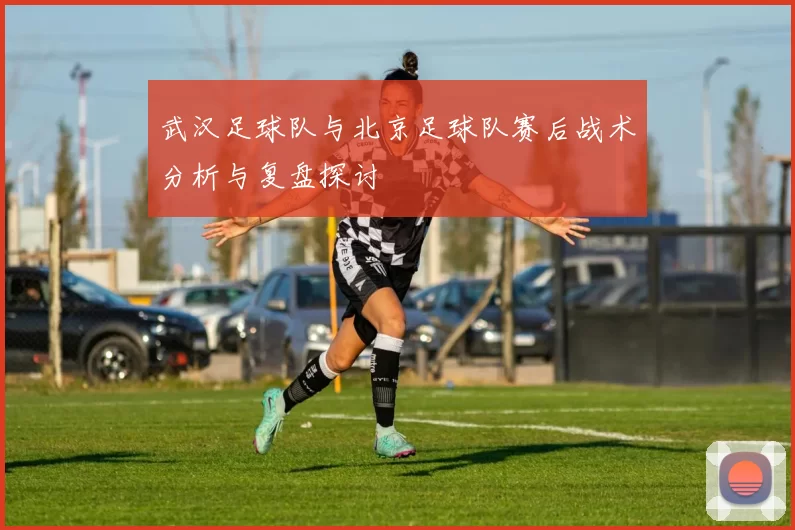 武汉足球队与北京足球队赛后战术分析与复盘探讨