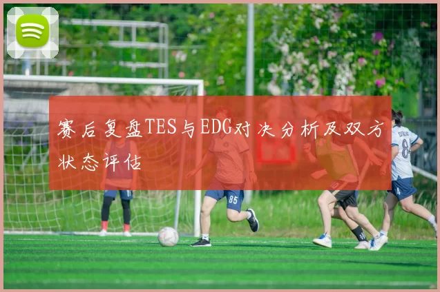 赛后复盘TES与EDG对决分析及双方状态评估