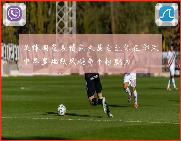 足球明星表情包大集合让你在聊天中尽显幽默风趣与个性魅力
