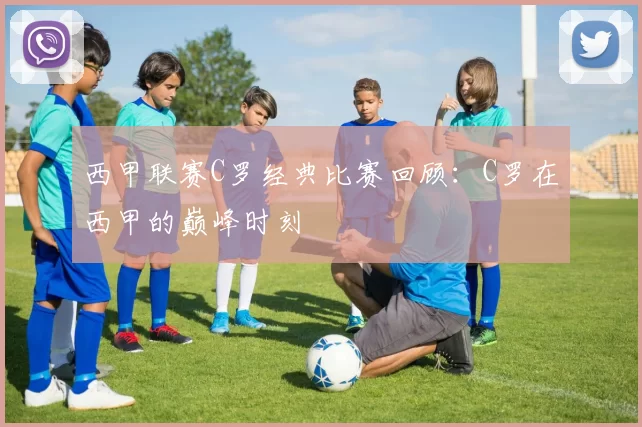 西甲联赛C罗经典比赛回顾：C罗在西甲的巅峰时刻