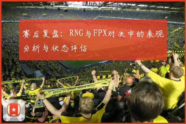 赛后复盘：RNG与FPX对决中的表现分析与状态评估