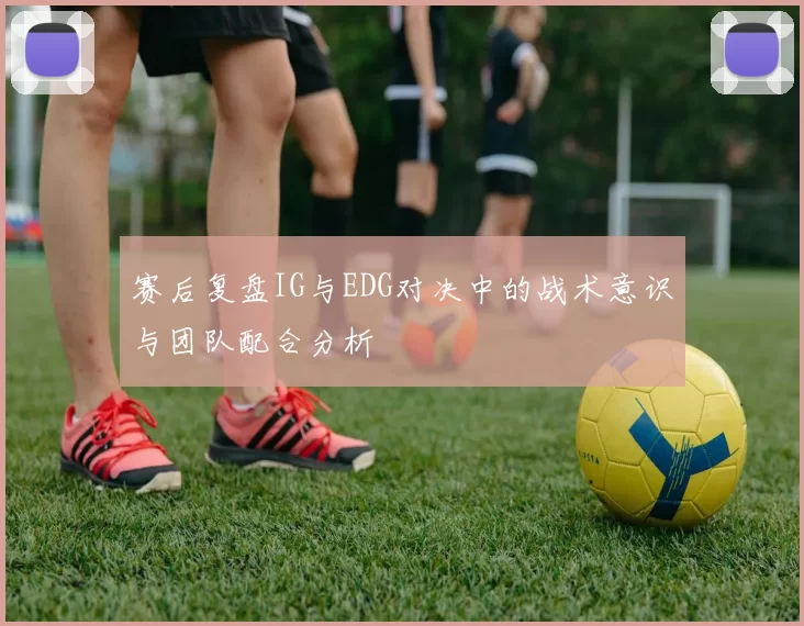 赛后复盘IG与EDG对决中的战术意识与团队配合分析