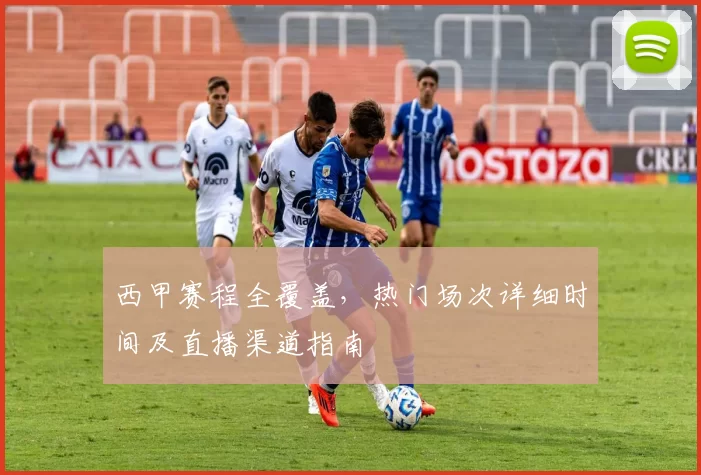 西甲赛程全覆盖，热门场次详细时间及直播渠道指南