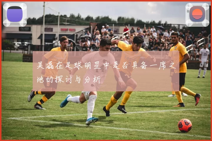 吴磊在足球明星中是否具备一席之地的探讨与分析