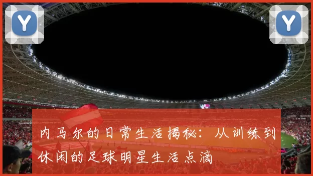 内马尔的日常生活揭秘：从训练到休闲的足球明星生活点滴