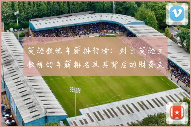 英超教练年薪排行榜：列出英超主教练的年薪排名及其背后的财务支持