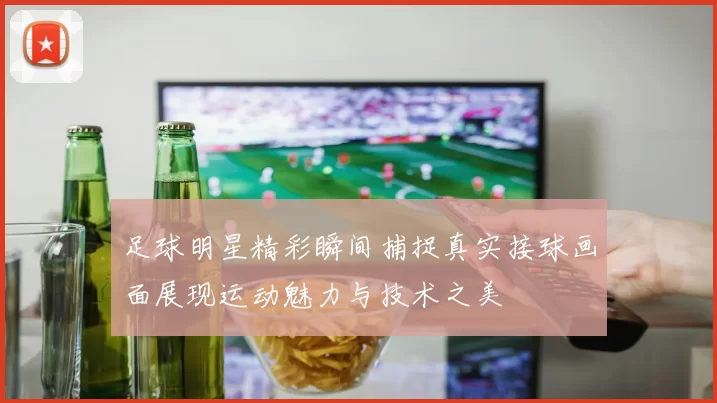 足球明星精彩瞬间捕捉真实接球画面展现运动魅力与技术之美