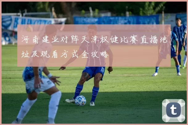 河南建业对阵天津权健比赛直播地址及观看方式全攻略