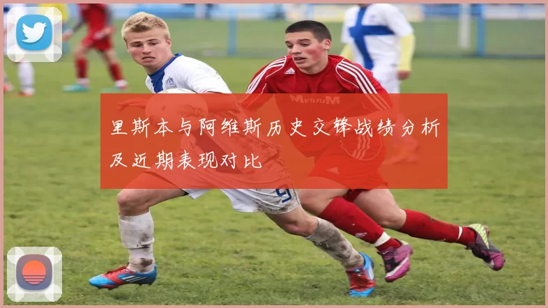 里斯本与阿维斯历史交锋战绩分析及近期表现对比
