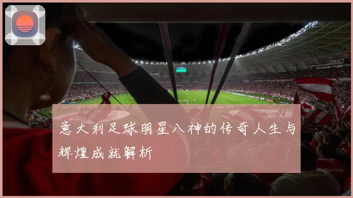 意大利足球明星八神的传奇人生与辉煌成就解析
