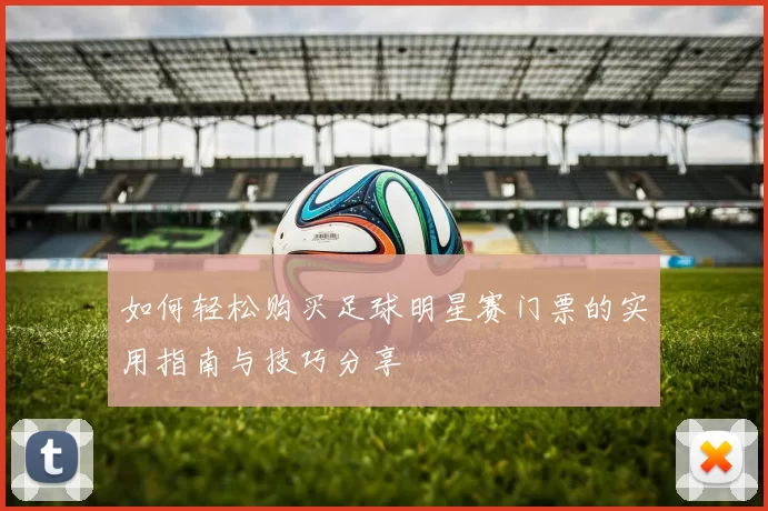 如何轻松购买足球明星赛门票的实用指南与技巧分享